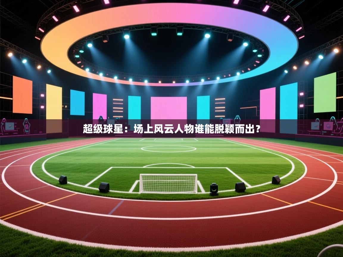 超级球星：场上风云人物谁能脱颖而出？  第1张