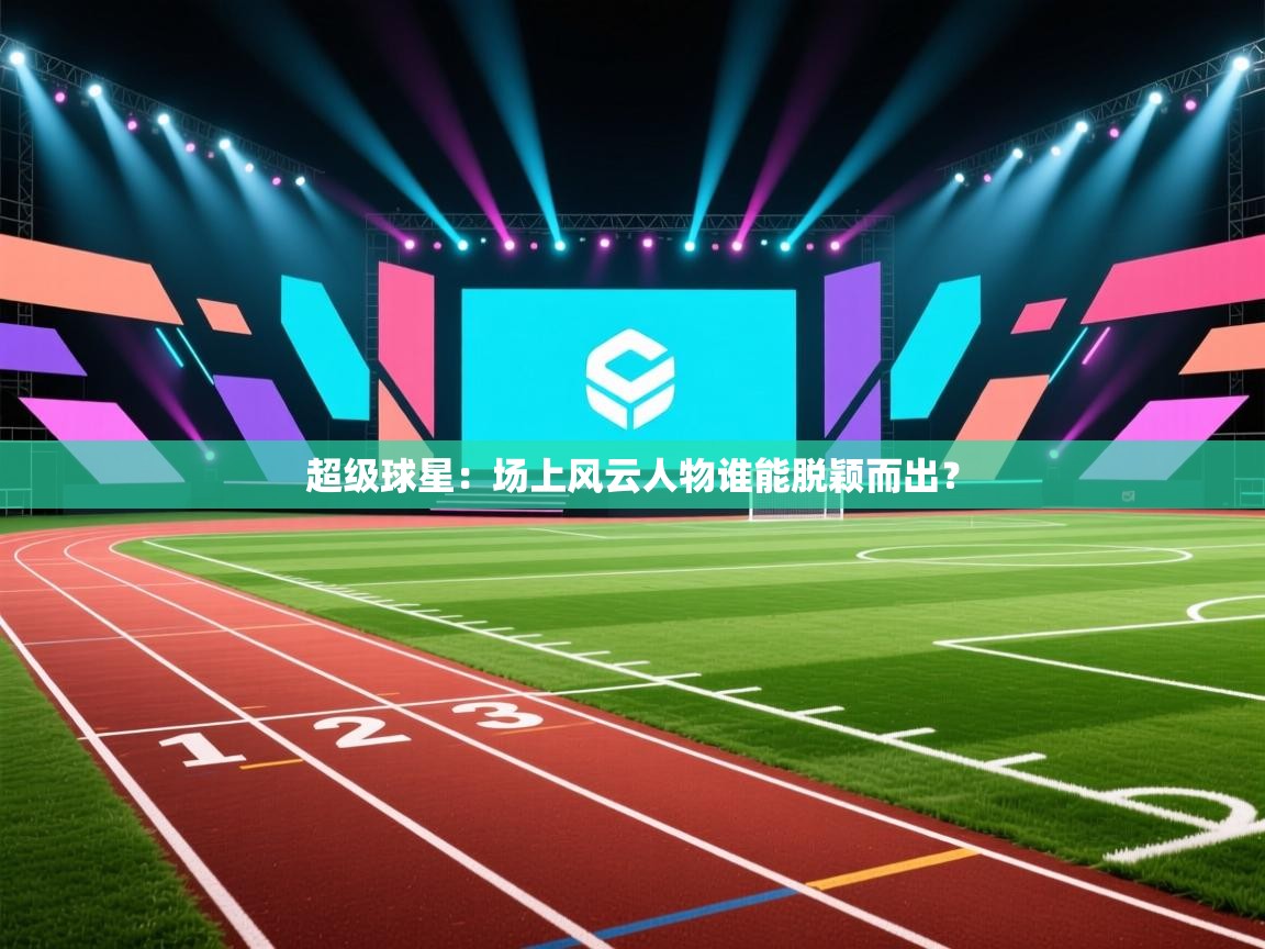 超级球星：场上风云人物谁能脱颖而出？  第2张