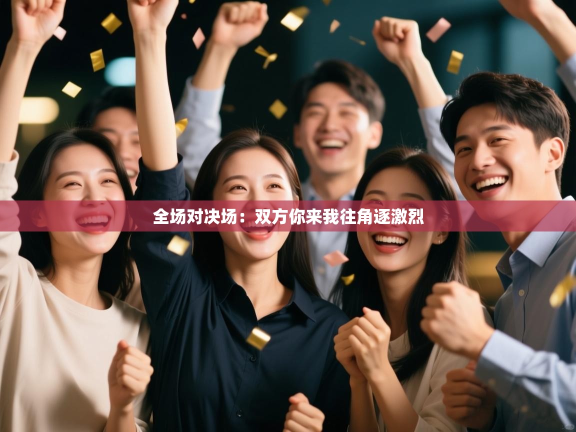 全场对决场：双方你来我往角逐激烈  第1张