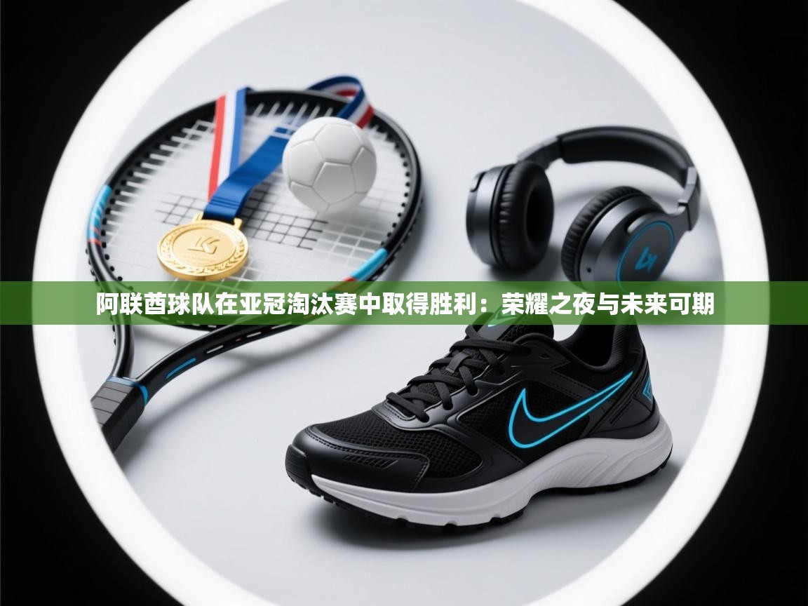 阿联酋球队在亚冠淘汰赛中取得胜利：荣耀之夜与未来可期  第1张