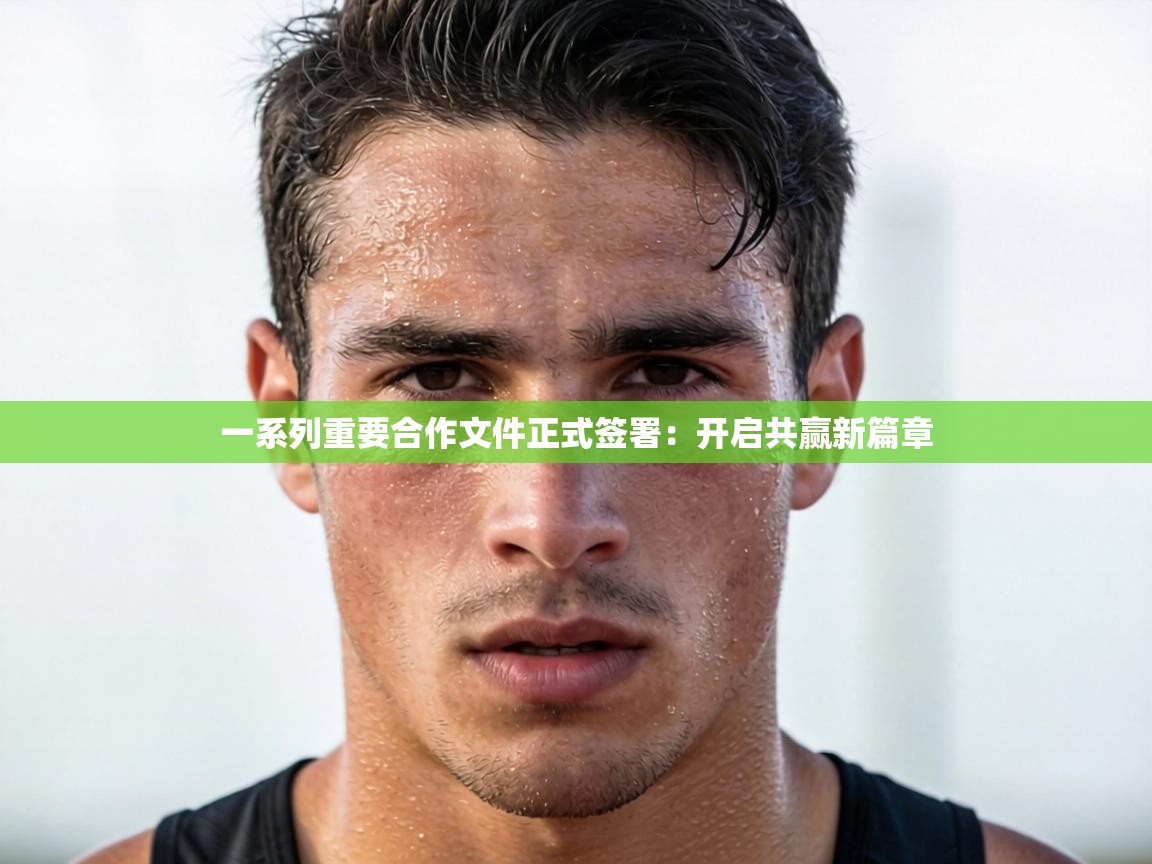 一系列重要合作文件正式签署：开启共赢新篇章  第2张